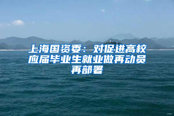 上海国资委：对促进高校应届毕业生就业做再动员再部署