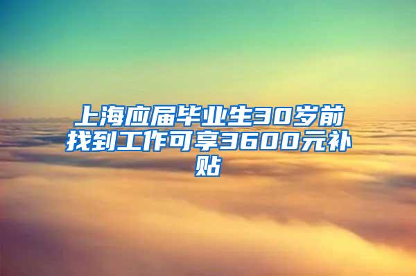 上海应届毕业生30岁前找到工作可享3600元补贴