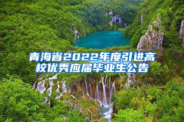 青海省2022年度引进高校优秀应届毕业生公告