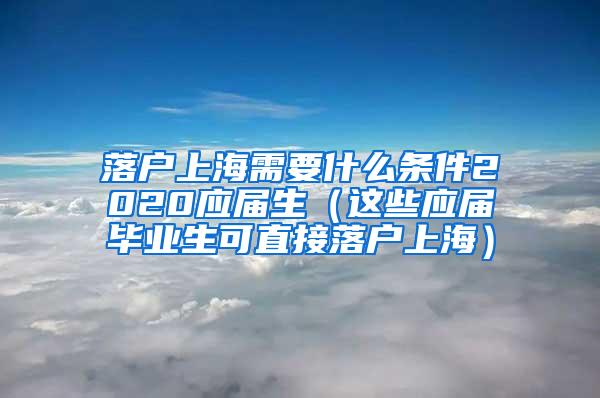 落户上海需要什么条件2020应届生（这些应届毕业生可直接落户上海）