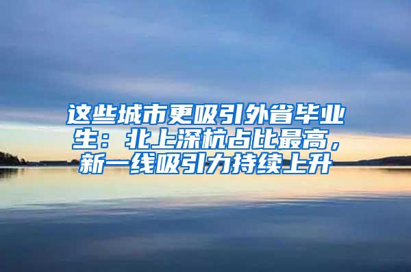 这些城市更吸引外省毕业生：北上深杭占比最高，新一线吸引力持续上升