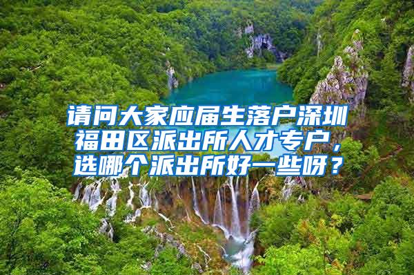 请问大家应届生落户深圳福田区派出所人才专户，选哪个派出所好一些呀？