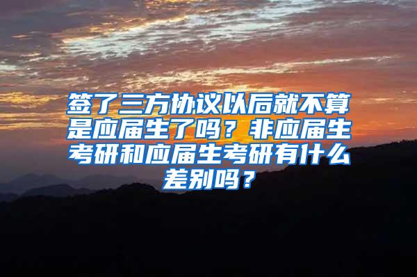 签了三方协议以后就不算是应届生了吗？非应届生考研和应届生考研有什么差别吗？