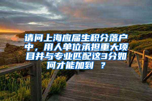 请问上海应届生积分落户中，用人单位承担重大项目并与专业匹配这3分如何才能加到 ？