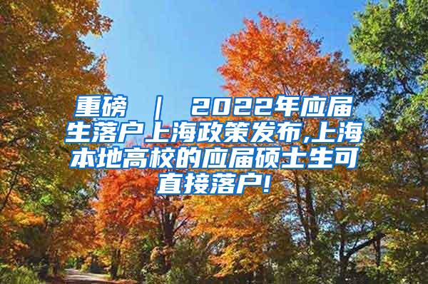 重磅 ｜ 2022年应届生落户上海政策发布,上海本地高校的应届硕士生可直接落户!