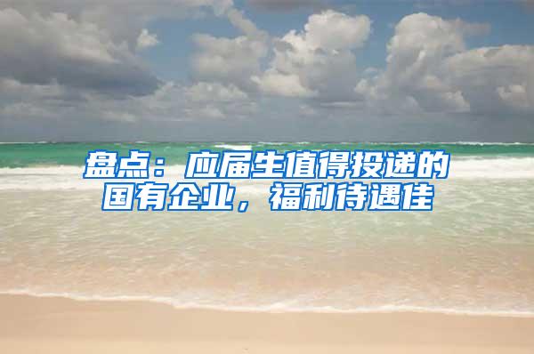 盘点：应届生值得投递的国有企业，福利待遇佳