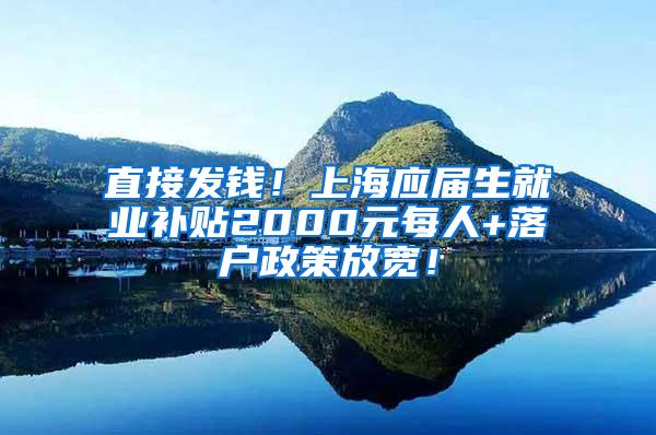 直接发钱！上海应届生就业补贴2000元每人+落户政策放宽！