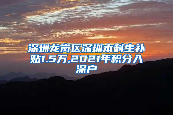 深圳龙岗区深圳本科生补贴1.5万,2021年积分入深户