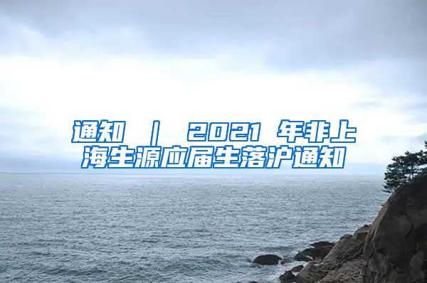 通知 ｜ 2021 年非上海生源应届生落沪通知