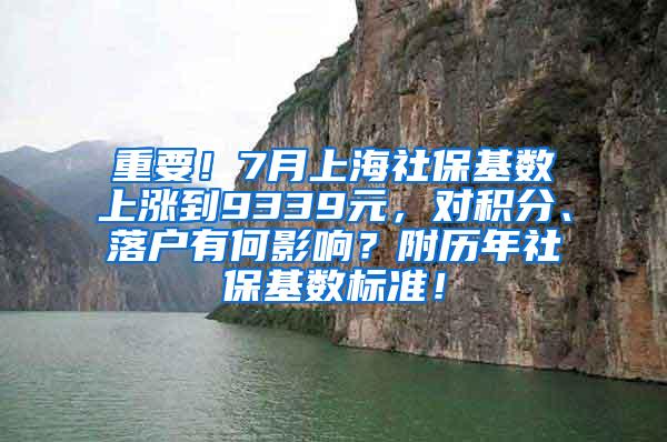 重要！7月上海社保基数上涨到9339元，对积分、落户有何影响？附历年社保基数标准！