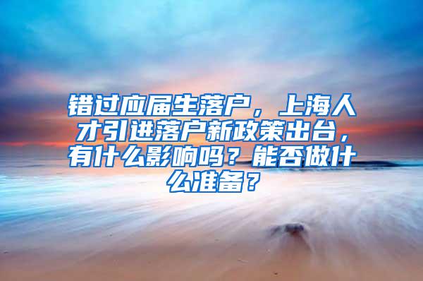 错过应届生落户，上海人才引进落户新政策出台，有什么影响吗？能否做什么准备？