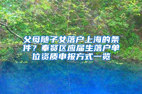 父母随子女落户上海的条件？奉贤区应届生落户单位资质申报方式一览