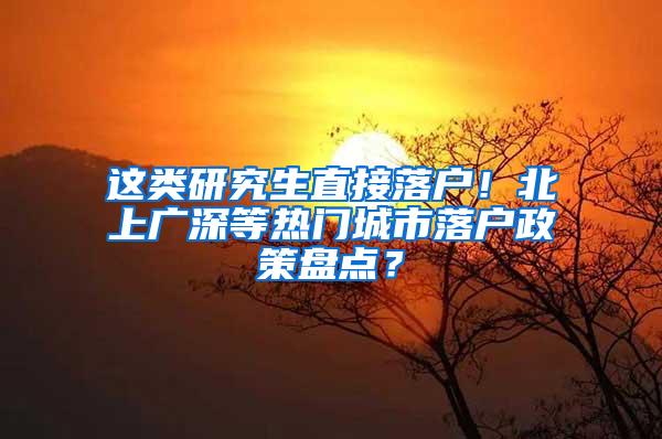 这类研究生直接落户！北上广深等热门城市落户政策盘点？