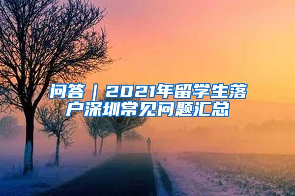 问答｜2021年留学生落户深圳常见问题汇总