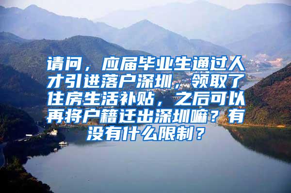 请问，应届毕业生通过人才引进落户深圳，领取了住房生活补贴，之后可以再将户籍迁出深圳嘛？有没有什么限制？