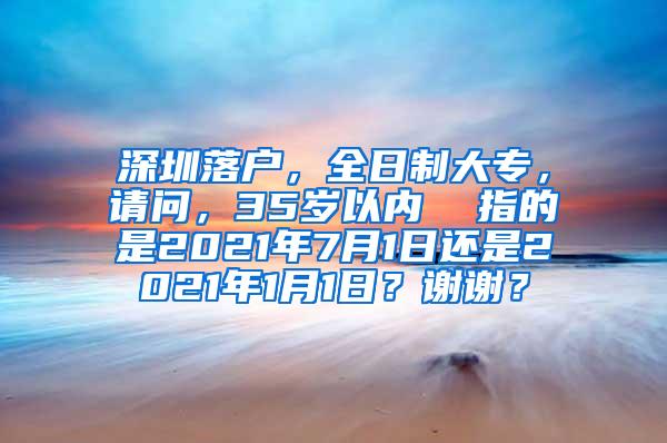 深圳落户，全日制大专，请问，35岁以内  指的是2021年7月1日还是2021年1月1日？谢谢？