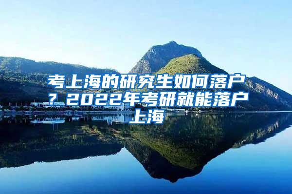 考上海的研究生如何落户？2022年考研就能落户上海