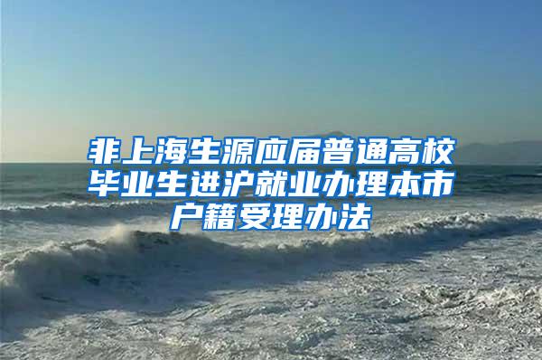 非上海生源应届普通高校毕业生进沪就业办理本市户籍受理办法