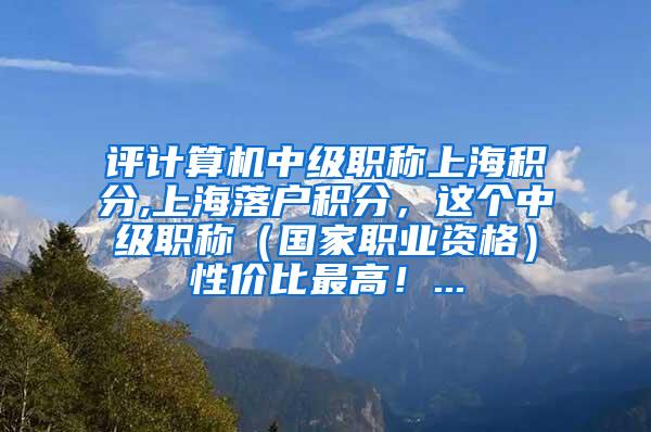 评计算机中级职称上海积分,上海落户积分，这个中级职称（国家职业资格）性价比最高！...