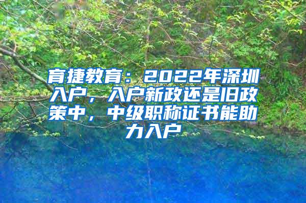 育捷教育：2022年深圳入户，入户新政还是旧政策中，中级职称证书能助力入户