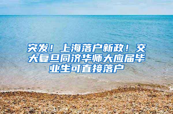 突发！上海落户新政！交大复旦同济华师大应届毕业生可直接落户