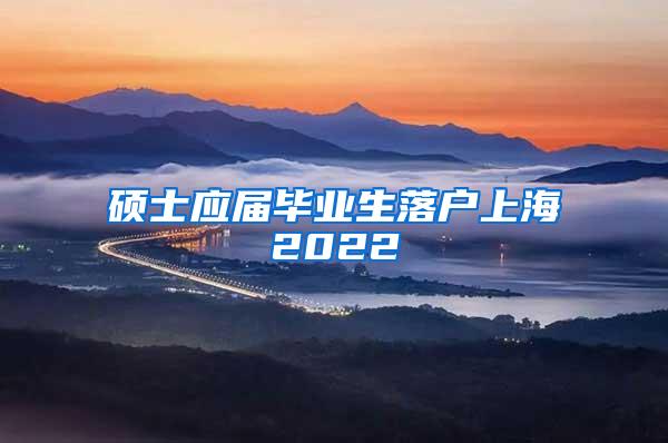 硕士应届毕业生落户上海2022