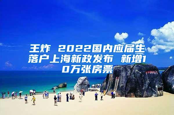 王炸 2022国内应届生落户上海新政发布 新增10万张房票