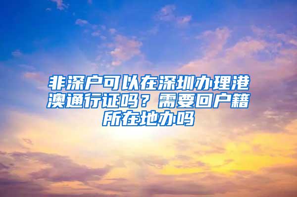 非深户可以在深圳办理港澳通行证吗？需要回户籍所在地办吗