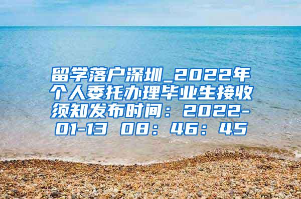 留学落户深圳_2022年个人委托办理毕业生接收须知发布时间：2022-01-13 08：46：45