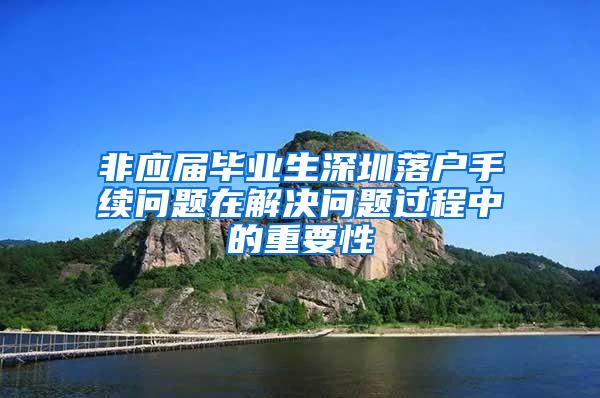 非应届毕业生深圳落户手续问题在解决问题过程中的重要性