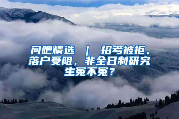 问吧精选 ｜ 招考被拒、落户受阻，非全日制研究生冤不冤？