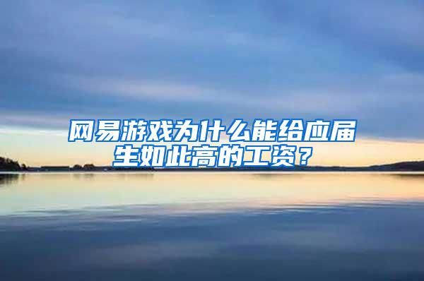 网易游戏为什么能给应届生如此高的工资？