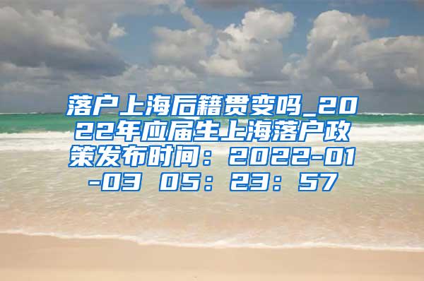 落户上海后籍贯变吗_2022年应届生上海落户政策发布时间：2022-01-03 05：23：57