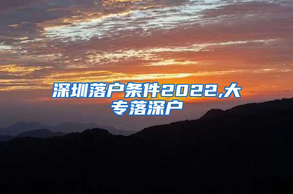 深圳落户条件2022,大专落深户