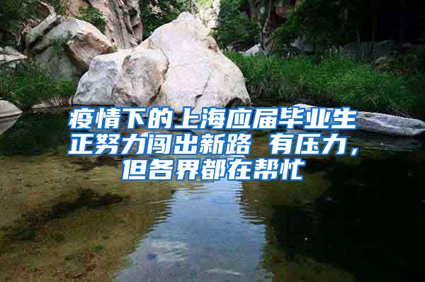 疫情下的上海应届毕业生正努力闯出新路 有压力，但各界都在帮忙