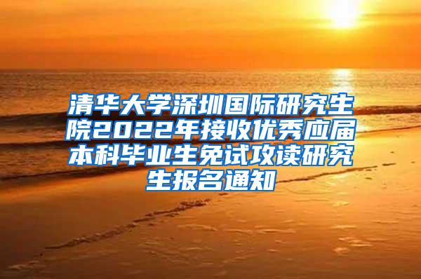 清华大学深圳国际研究生院2022年接收优秀应届本科毕业生免试攻读研究生报名通知