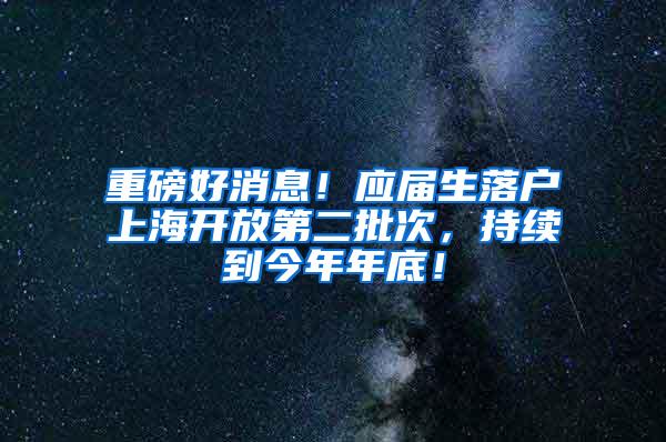 重磅好消息！应届生落户上海开放第二批次，持续到今年年底！