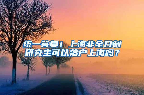 统一答复！上海非全日制研究生可以落户上海吗？