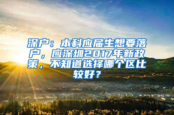 深户：本科应届生想要落户，应深圳2017年新政策，不知道选择哪个区比较好？