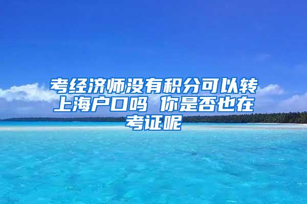 考经济师没有积分可以转上海户口吗 你是否也在考证呢