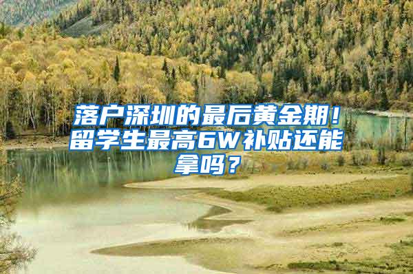 落户深圳的最后黄金期！留学生最高6W补贴还能拿吗？