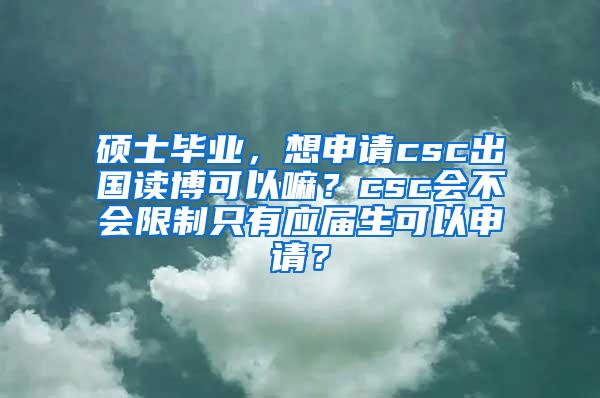 硕士毕业，想申请csc出国读博可以嘛？csc会不会限制只有应届生可以申请？