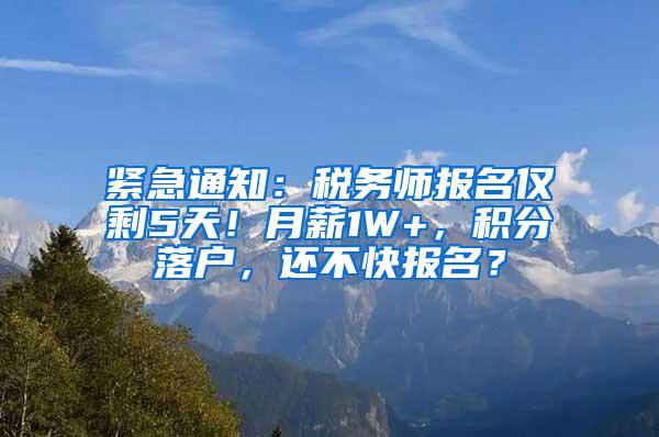 紧急通知：税务师报名仅剩5天！月薪1W+，积分落户，还不快报名？