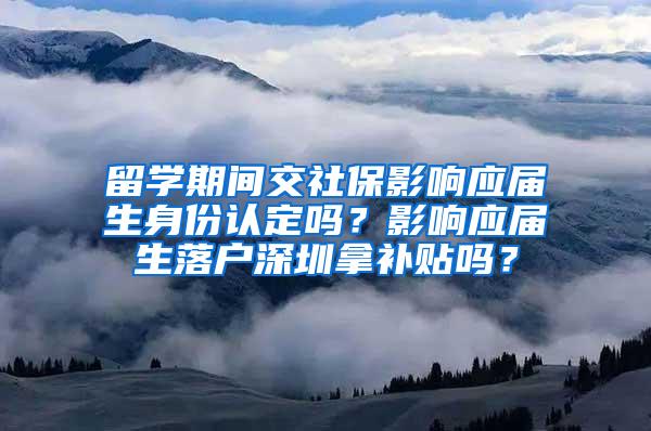 留学期间交社保影响应届生身份认定吗？影响应届生落户深圳拿补贴吗？