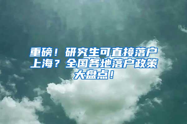 重磅！研究生可直接落户上海？全国各地落户政策大盘点！