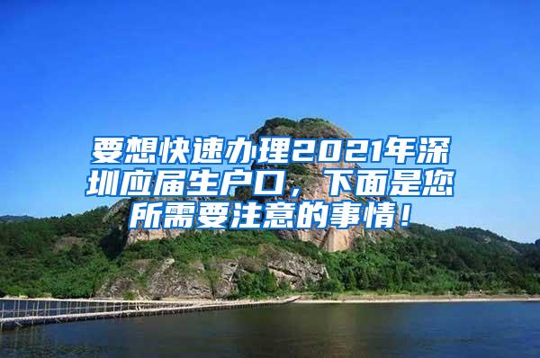 要想快速办理2021年深圳应届生户口，下面是您所需要注意的事情！