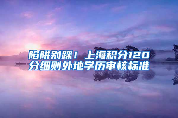 陷阱别踩！上海积分120分细则外地学历审核标准