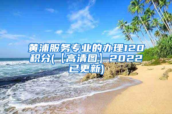 黄浦服务专业的办理120积分(【高清图】2022已更新)