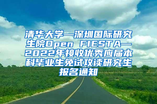 清华大学—深圳国际研究生院Open FIESTA—2022年接收优秀应届本科毕业生免试攻读研究生报名通知