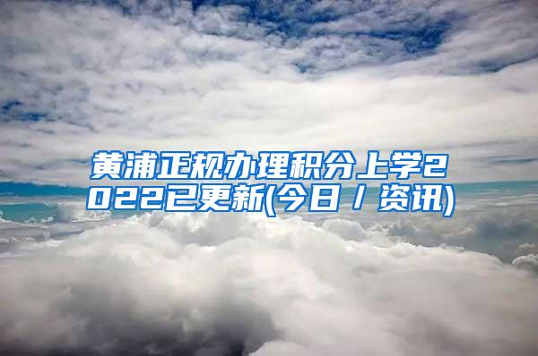 黄浦正规办理积分上学2022已更新(今日／资讯)